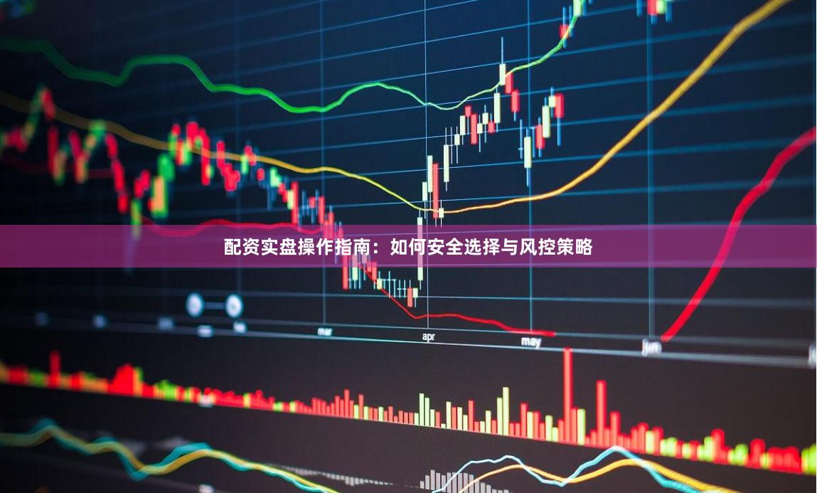 配资实盘操作指南：如何安全选择与风控策略