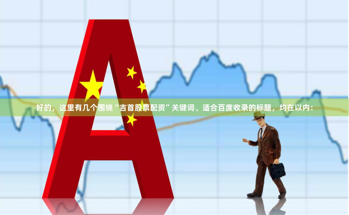 好的，这里有几个围绕“吉首股票配资”关键词、适合百度收录的标题，均在以内：