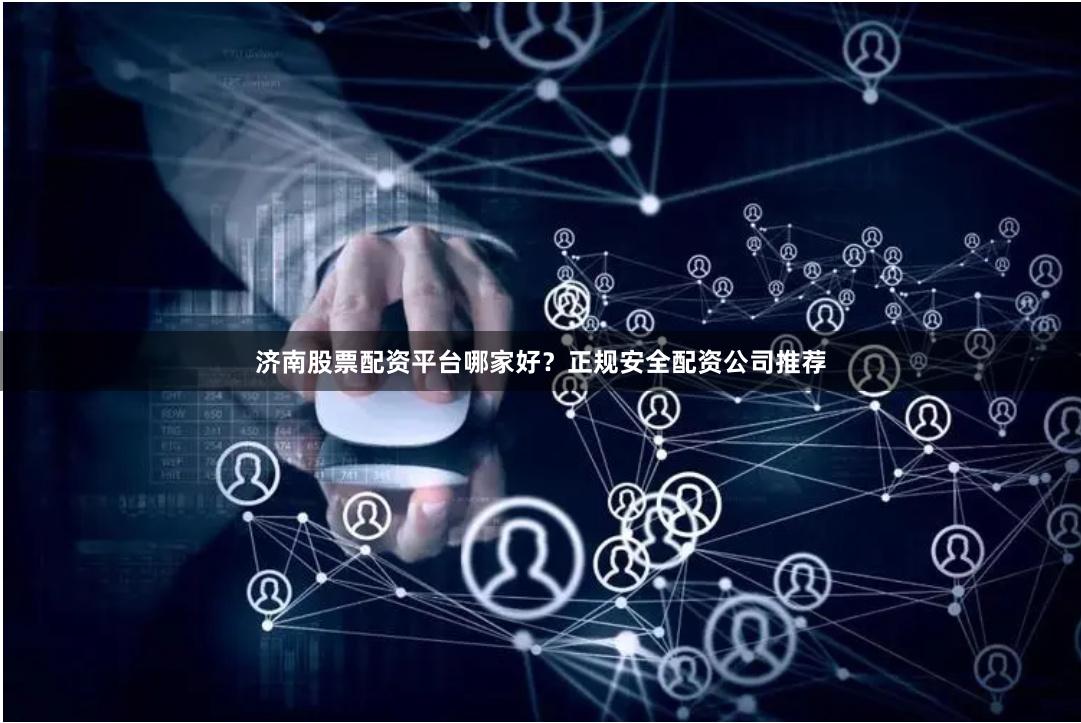 济南股票配资平台哪家好？正规安全配资公司推荐