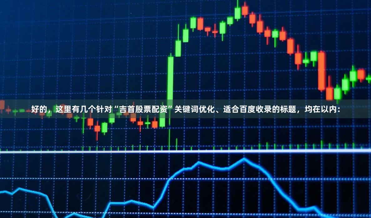好的，这里有几个针对“吉首股票配资”关键词优化、适合百度收录的标题，均在以内：