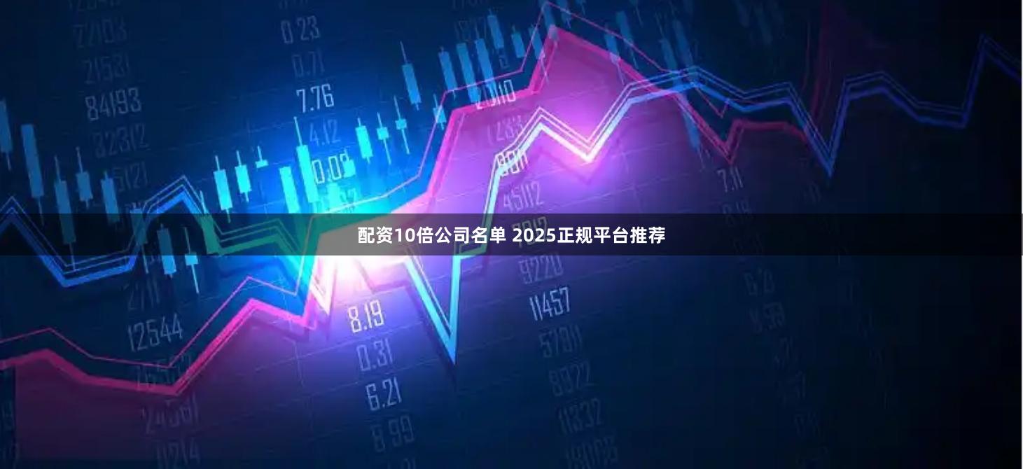配资10倍公司名单 2025正规平台推荐