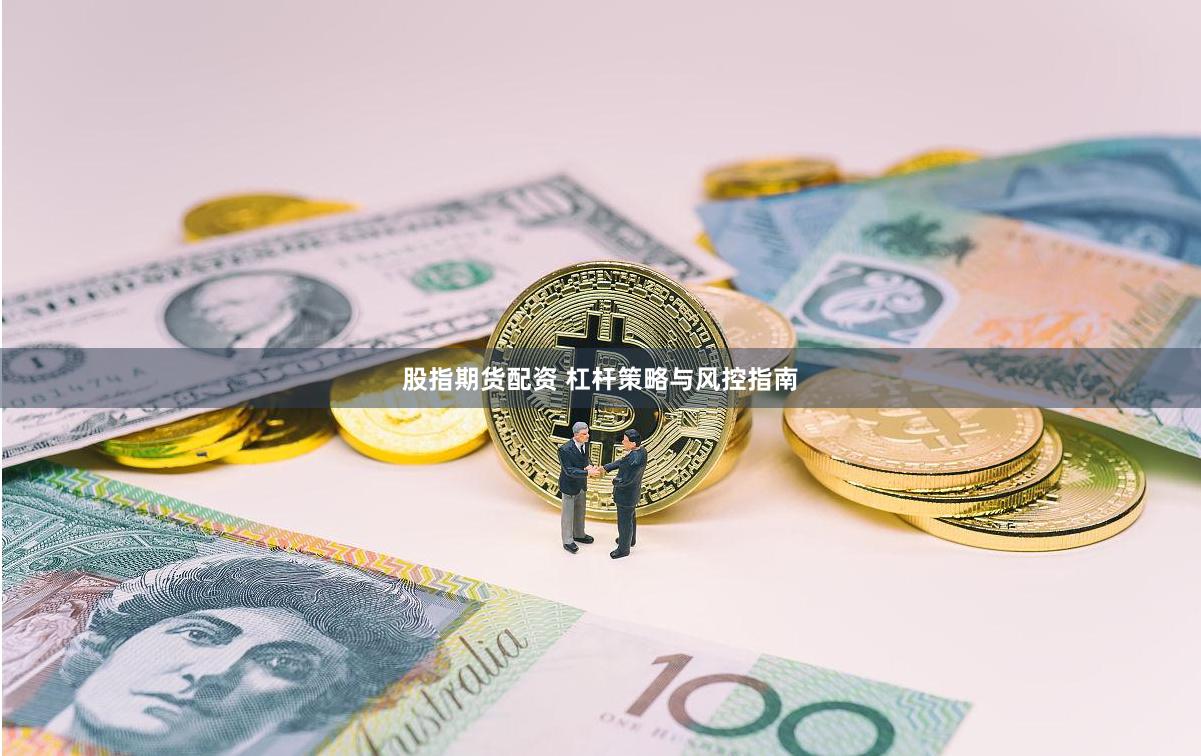 股指期货配资 杠杆策略与风控指南
