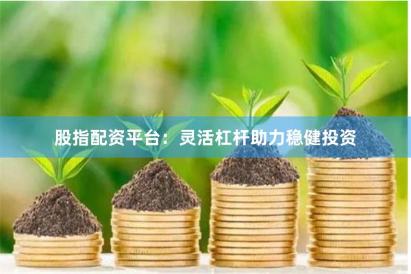 股指配资平台：灵活杠杆助力稳健投资