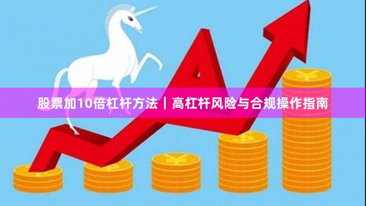 股票加10倍杠杆方法｜高杠杆风险与合规操作指南
