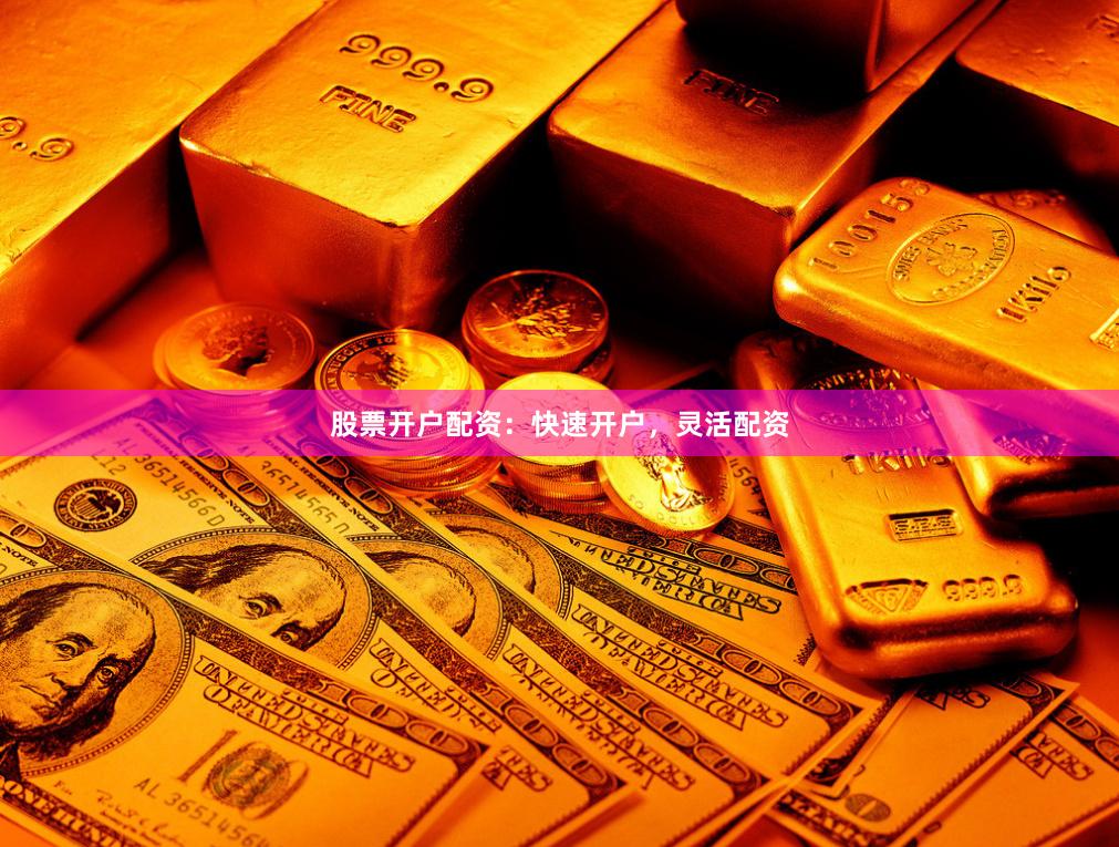 股票开户配资：快速开户，灵活配资